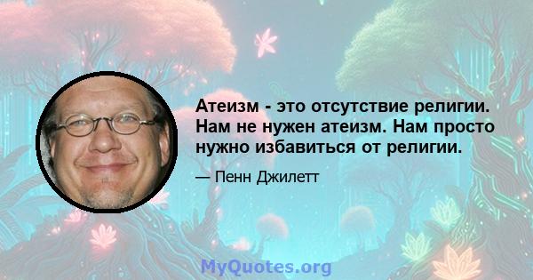 Атеизм - это отсутствие религии. Нам не нужен атеизм. Нам просто нужно избавиться от религии.