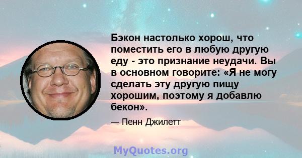 Бэкон настолько хорош, что поместить его в любую другую еду - это признание неудачи. Вы в основном говорите: «Я не могу сделать эту другую пищу хорошим, поэтому я добавлю бекон».