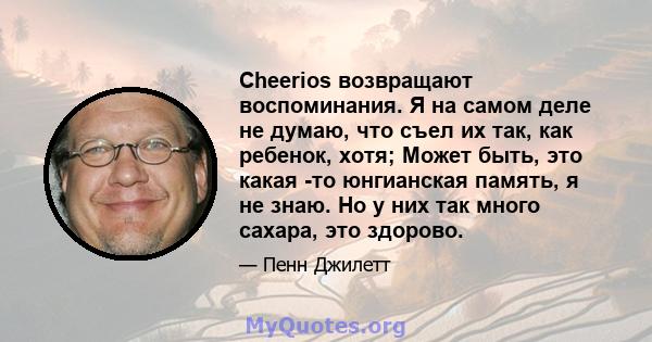 Cheerios возвращают воспоминания. Я на самом деле не думаю, что съел их так, как ребенок, хотя; Может быть, это какая -то юнгианская память, я не знаю. Но у них так много сахара, это здорово.