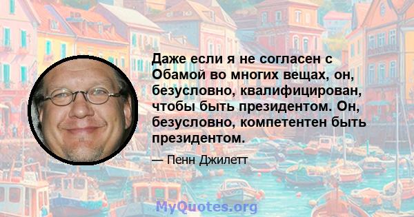 Даже если я не согласен с Обамой во многих вещах, он, безусловно, квалифицирован, чтобы быть президентом. Он, безусловно, компетентен быть президентом.