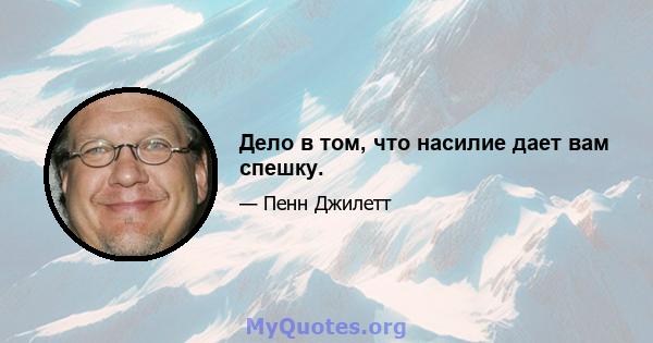 Дело в том, что насилие дает вам спешку.