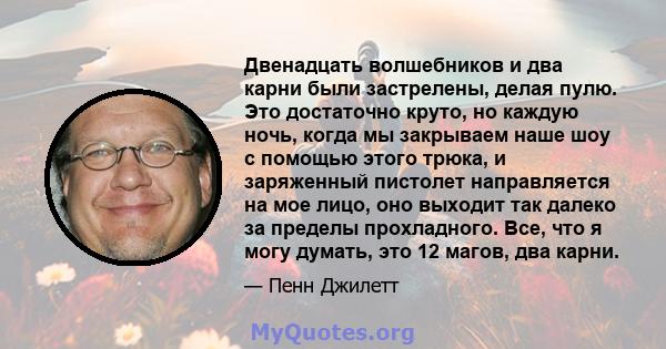 Двенадцать волшебников и два карни были застрелены, делая пулю. Это достаточно круто, но каждую ночь, когда мы закрываем наше шоу с помощью этого трюка, и заряженный пистолет направляется на мое лицо, оно выходит так