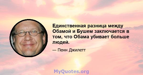 Единственная разница между Обамой и Бушем заключается в том, что Обама убивает больше людей.