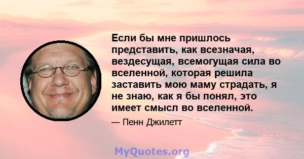 Если бы мне пришлось представить, как всезначая, вездесущая, всемогущая сила во вселенной, которая решила заставить мою маму страдать, я не знаю, как я бы понял, это имеет смысл во вселенной.