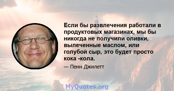 Если бы развлечения работали в продуктовых магазинах, мы бы никогда не получили оливки, вылеченные маслом, или голубой сыр, это будет просто кока -кола.