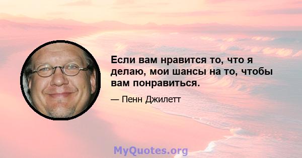 Если вам нравится то, что я делаю, мои шансы на то, чтобы вам понравиться.