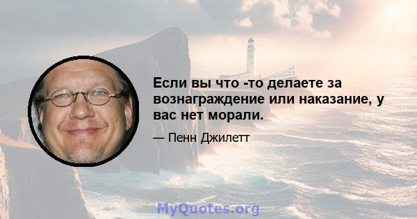 Если вы что -то делаете за вознаграждение или наказание, у вас нет морали.