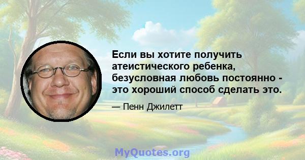 Если вы хотите получить атеистического ребенка, безусловная любовь постоянно - это хороший способ сделать это.