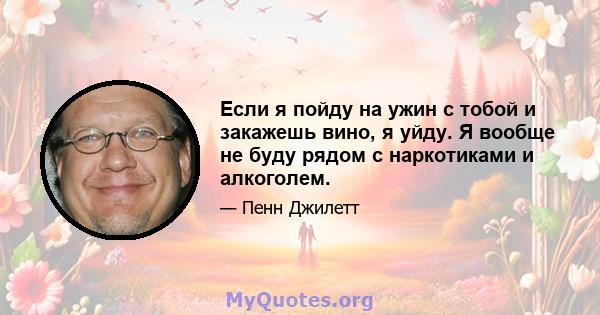 Если я пойду на ужин с тобой и закажешь вино, я уйду. Я вообще не буду рядом с наркотиками и алкоголем.