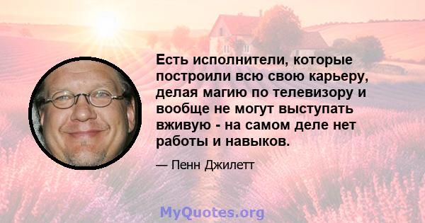 Есть исполнители, которые построили всю свою карьеру, делая магию по телевизору и вообще не могут выступать вживую - на самом деле нет работы и навыков.