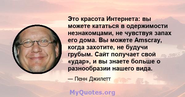 Это красота Интернета: вы можете кататься в одержимости незнакомцами, не чувствуя запах его дома. Вы можете Amscray, когда захотите, не будучи грубым. Сайт получает свой «удар», и вы знаете больше о разнообразии нашего