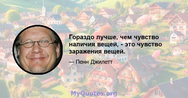 Гораздо лучше, чем чувство наличия вещей, - это чувство заражения вещей.