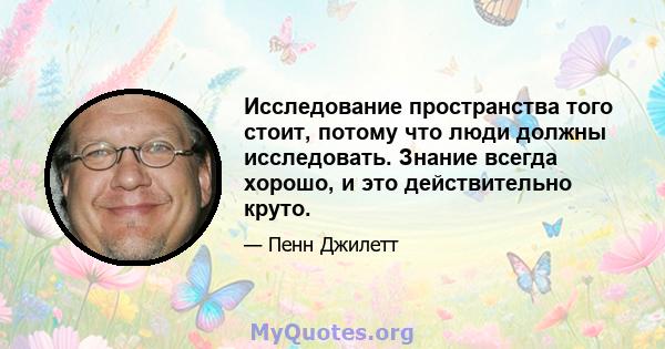 Исследование пространства того стоит, потому что люди должны исследовать. Знание всегда хорошо, и это действительно круто.