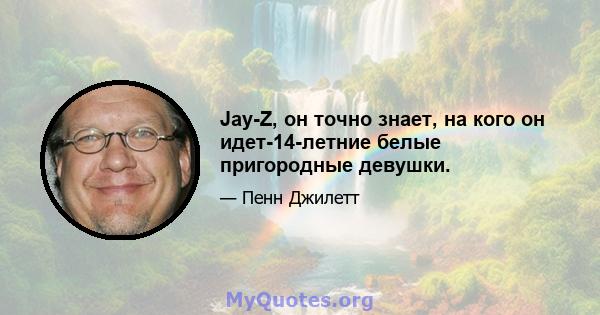 Jay-Z, он точно знает, на кого он идет-14-летние белые пригородные девушки.