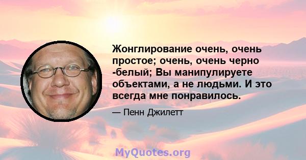 Жонглирование очень, очень простое; очень, очень черно -белый; Вы манипулируете объектами, а не людьми. И это всегда мне понравилось.