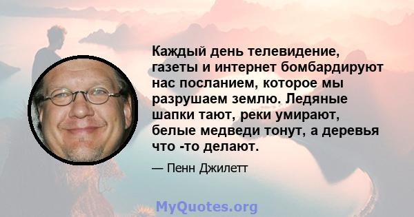 Каждый день телевидение, газеты и интернет бомбардируют нас посланием, которое мы разрушаем землю. Ледяные шапки тают, реки умирают, белые медведи тонут, а деревья что -то делают.