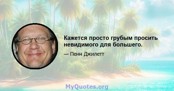 Кажется просто грубым просить невидимого для большего.