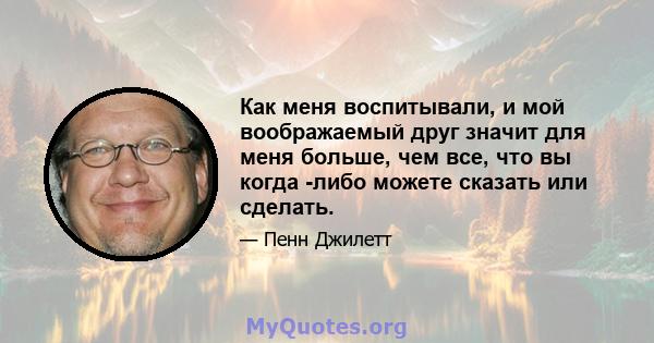 Как меня воспитывали, и мой воображаемый друг значит для меня больше, чем все, что вы когда -либо можете сказать или сделать.