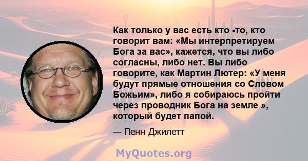 Как только у вас есть кто -то, кто говорит вам: «Мы интерпретируем Бога за вас», кажется, что вы либо согласны, либо нет. Вы либо говорите, как Мартин Лютер: «У меня будут прямые отношения со Словом Божьим», либо я