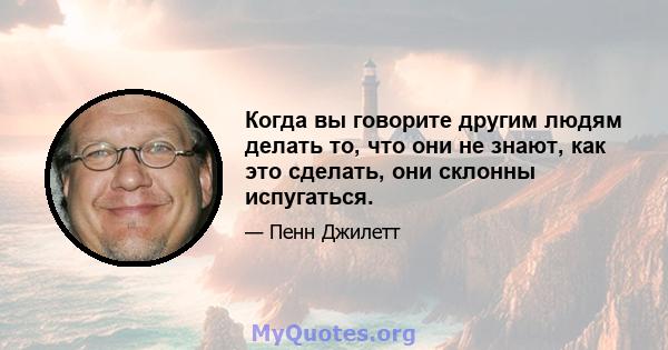 Когда вы говорите другим людям делать то, что они не знают, как это сделать, они склонны испугаться.