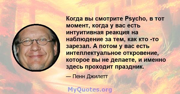 Когда вы смотрите Psycho, в тот момент, когда у вас есть интуитивная реакция на наблюдение за тем, как кто -то зарезал. А потом у вас есть интеллектуальное откровение, которое вы не делаете, и именно здесь проходит