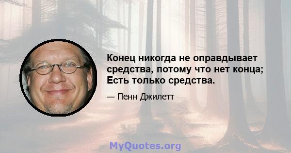 Конец никогда не оправдывает средства, потому что нет конца; Есть только средства.