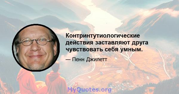 Контринтутиологические действия заставляют друга чувствовать себя умным.