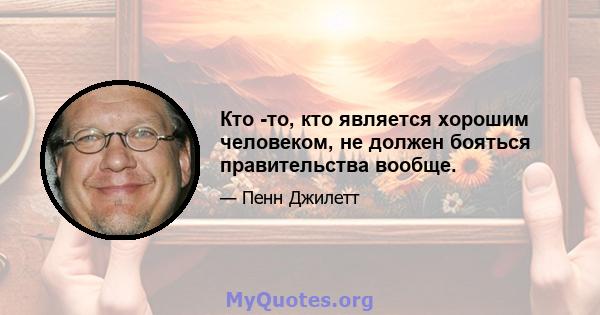 Кто -то, кто является хорошим человеком, не должен бояться правительства вообще.