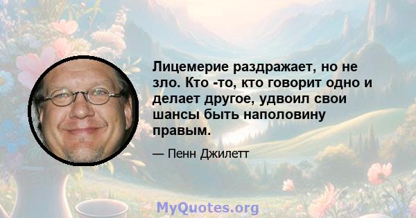 Лицемерие раздражает, но не зло. Кто -то, кто говорит одно и делает другое, удвоил свои шансы быть наполовину правым.