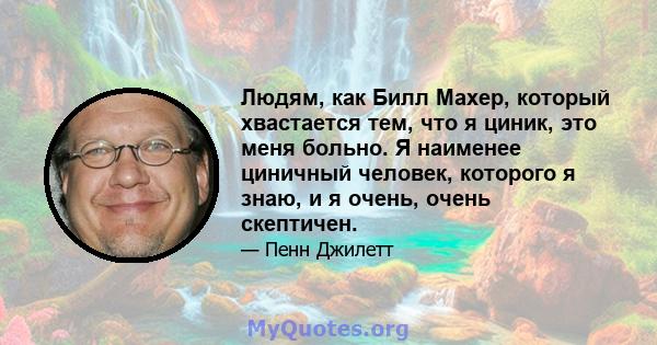 Людям, как Билл Махер, который хвастается тем, что я циник, это меня больно. Я наименее циничный человек, которого я знаю, и я очень, очень скептичен.