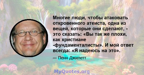 Многие люди, чтобы атаковать откровенного атеиста, одна из вещей, которые они сделают, - это сказать: «Вы так же плохи, как христиане -фундаменталисты». И мой ответ всегда: «Я надеюсь на это».