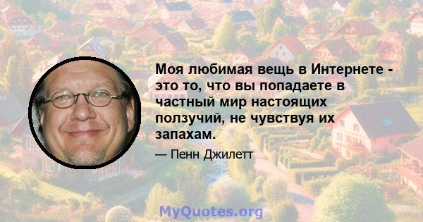 Моя любимая вещь в Интернете - это то, что вы попадаете в частный мир настоящих ползучий, не чувствуя их запахам.