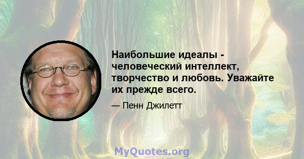 Наибольшие идеалы - человеческий интеллект, творчество и любовь. Уважайте их прежде всего.