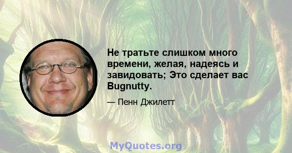 Не тратьте слишком много времени, желая, надеясь и завидовать; Это сделает вас Bugnutty.