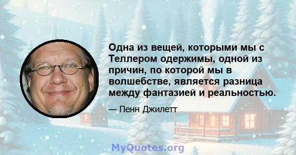 Одна из вещей, которыми мы с Теллером одержимы, одной из причин, по которой мы в волшебстве, является разница между фантазией и реальностью.