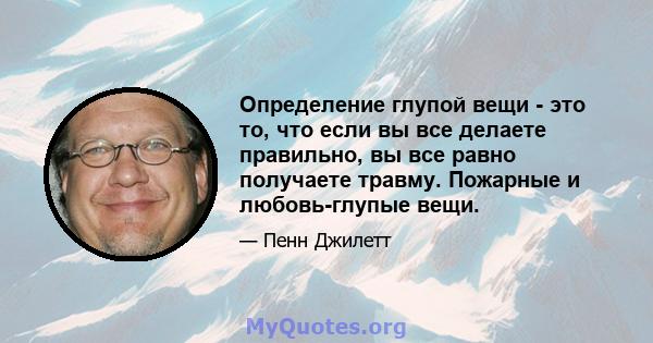 Определение глупой вещи - это то, что если вы все делаете правильно, вы все равно получаете травму. Пожарные и любовь-глупые вещи.