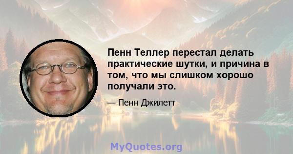 Пенн Теллер перестал делать практические шутки, и причина в том, что мы слишком хорошо получали это.