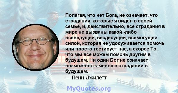 Полагая, что нет Бога, не означает, что страдания, которые я видел в своей семье, и, действительно, все страдания в мире не вызваны какой -либо всеведущей, вездесущей, всемогущей силой, которая не удосуживается помочь