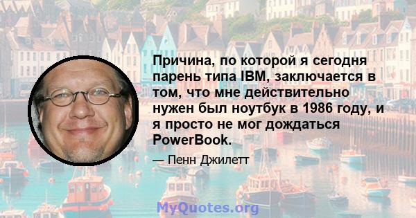 Причина, по которой я сегодня парень типа IBM, заключается в том, что мне действительно нужен был ноутбук в 1986 году, и я просто не мог дождаться PowerBook.