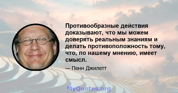 Противообразные действия доказывают, что мы можем доверять реальным знаниям и делать противоположность тому, что, по нашему мнению, имеет смысл.