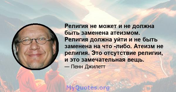 Религия не может и не должна быть заменена атеизмом. Религия должна уйти и не быть заменена на что -либо. Атеизм не религия. Это отсутствие религии, и это замечательная вещь.