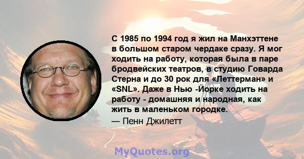 С 1985 по 1994 год я жил на Манхэттене в большом старом чердаке сразу. Я мог ходить на работу, которая была в паре бродвейских театров, в студию Говарда Стерна и до 30 рок для «Леттерман» и «SNL». Даже в Нью -Йорке