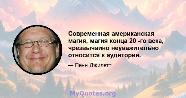 Современная американская магия, магия конца 20 -го века, чрезвычайно неуважительно относится к аудитории.