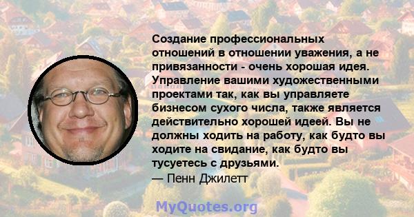 Создание профессиональных отношений в отношении уважения, а не привязанности - очень хорошая идея. Управление вашими художественными проектами так, как вы управляете бизнесом сухого числа, также является действительно