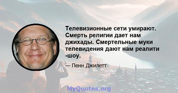 Телевизионные сети умирают. Смерть религии дает нам джихады. Смертельные муки телевидения дают нам реалити -шоу.