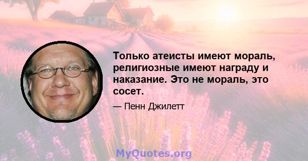 Только атеисты имеют мораль, религиозные имеют награду и наказание. Это не мораль, это сосет.