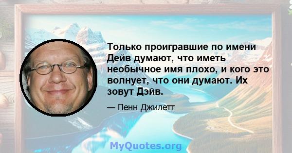 Только проигравшие по имени Дейв думают, что иметь необычное имя плохо, и кого это волнует, что они думают. Их зовут Дэйв.