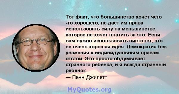 Тот факт, что большинство хочет чего -то хорошего, не дает им права использовать силу на меньшинстве, которое не хочет платить за это. Если вам нужно использовать пистолет, это не очень хорошая идея. Демократия без