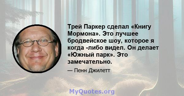 Трей Паркер сделал «Книгу Мормона». Это лучшее бродвейское шоу, которое я когда -либо видел. Он делает «Южный парк». Это замечательно.