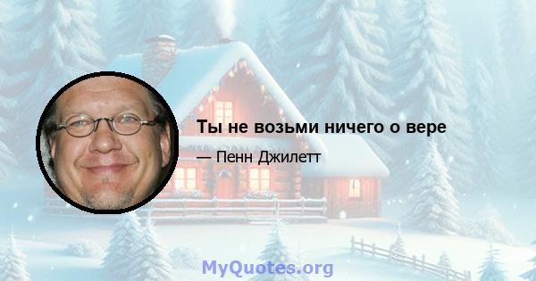 Ты не возьми ничего о вере